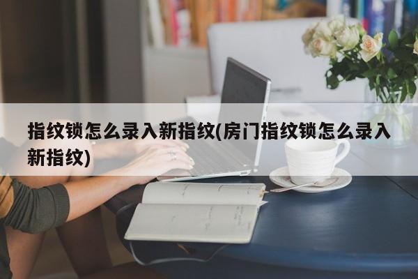 指纹锁怎么录入新指纹(房门指纹锁怎么录入新指纹) 第1张