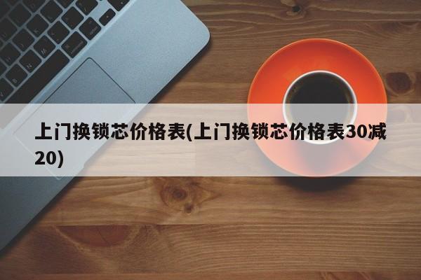 上门换锁芯价格表(上门换锁芯价格表30减20) 第1张