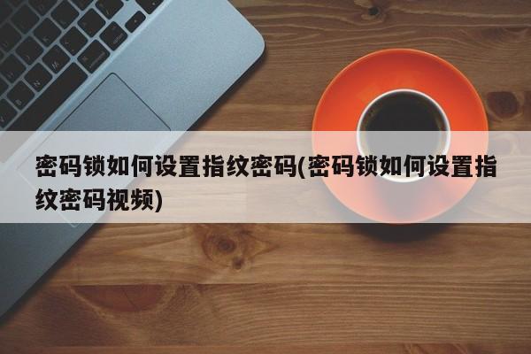 密码锁如何设置指纹密码(密码锁如何设置指纹密码视频) 第1张