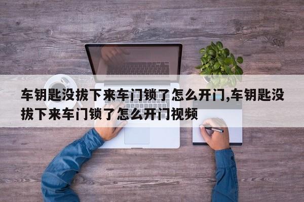 车钥匙没拔下来车门锁了怎么开门,车钥匙没拔下来车门锁了怎么开门视频