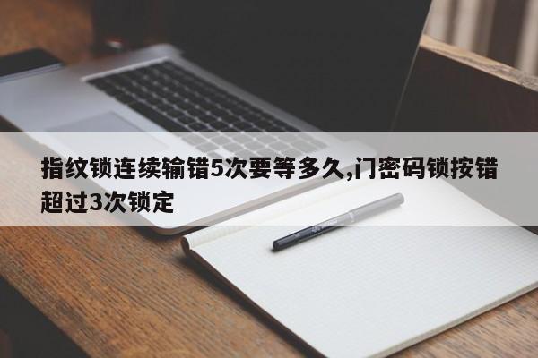 指纹锁连续输错5次要等多久,门密码锁按错超过3次锁定 第1张