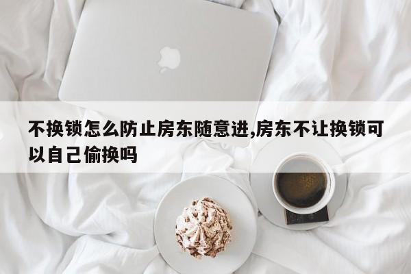 不换锁怎么防止房东随意进,房东不让换锁可以自己偷换吗