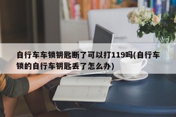 自行车车锁钥匙断了可以打119吗(自行车锁的自行车钥匙丢了怎么办)