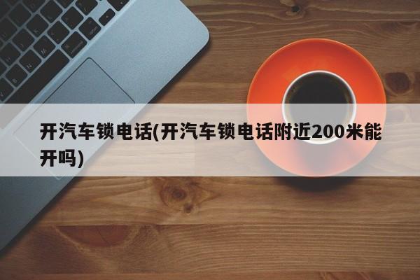 开汽车锁电话(开汽车锁电话附近200米能开吗) 第1张