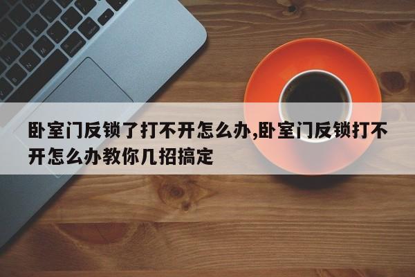 卧室门反锁了打不开怎么办,卧室门反锁打不开怎么办教你几招搞定 第1张