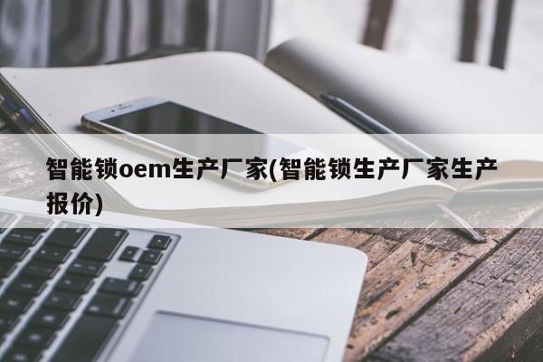 智能锁oem生产厂家(智能锁生产厂家生产报价) 第1张