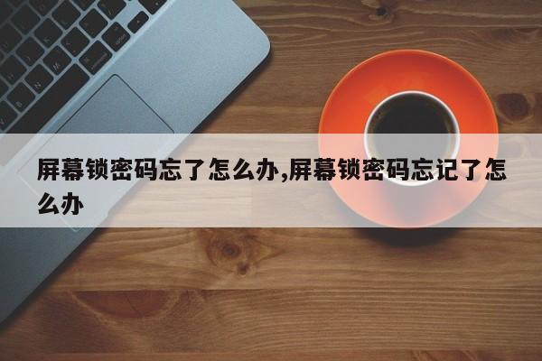 屏幕锁密码忘了怎么办,屏幕锁密码忘记了怎么办