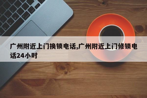 广州附近上门换锁电话,广州附近上门修锁电话24小时 第1张