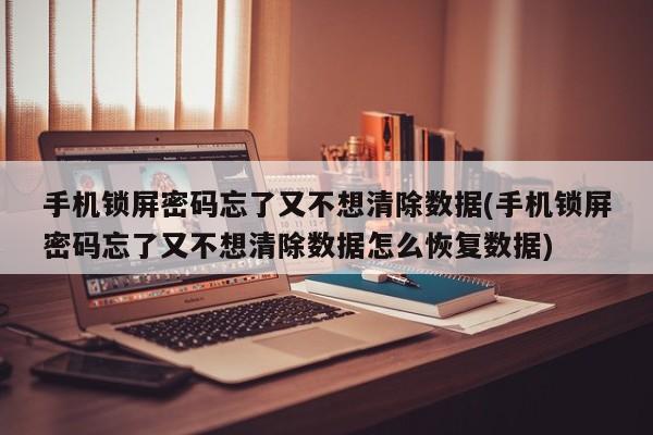 手机锁屏密码忘了又不想清除数据(手机锁屏密码忘了又不想清除数据怎么恢复数据)