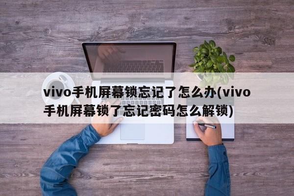 vivo手机屏幕锁忘记了怎么办(vivo手机屏幕锁了忘记密码怎么解锁)