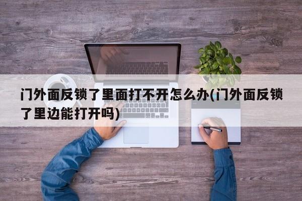 门外面反锁了里面打不开怎么办(门外面反锁了里边能打开吗)