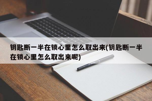 钥匙断一半在锁心里怎么取出来(钥匙断一半在锁心里怎么取出来呢)