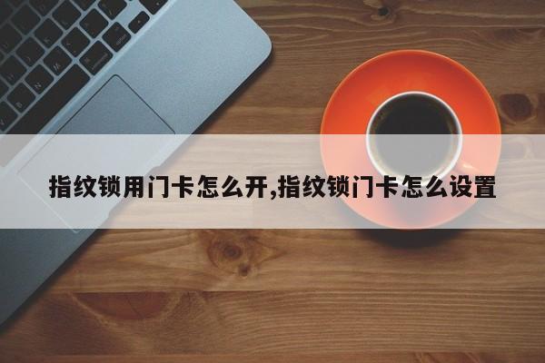 指纹锁用门卡怎么开,指纹锁门卡怎么设置 第1张