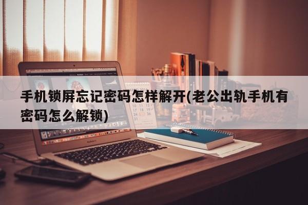 手机锁屏忘记密码怎样解开(老公出轨手机有密码怎么解锁)