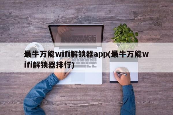 最牛万能wifi解锁器app(最牛万能wifi解锁器排行) 第1张