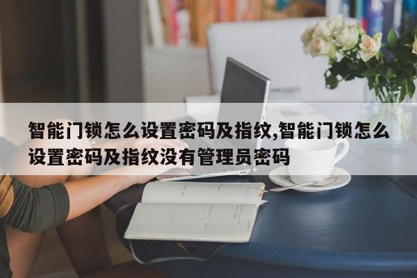 智能门锁怎么设置密码及指纹,智能门锁怎么设置密码及指纹没有管理员密码