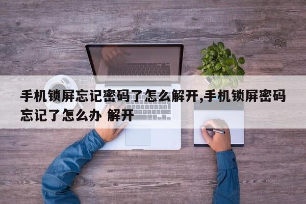 手机锁屏忘记密码了怎么解开,手机锁屏密码忘记了怎么办 解开