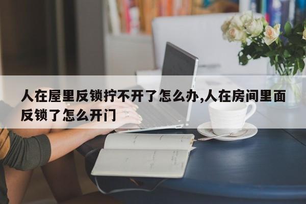 人在屋里反锁拧不开了怎么办,人在房间里面反锁了怎么开门 第1张