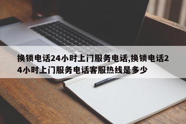 换锁电话24小时上门服务电话,换锁电话24小时上门服务电话客服热线是多少 第1张