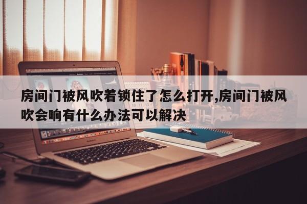 房间门被风吹着锁住了怎么打开,房间门被风吹会响有什么办法可以解决