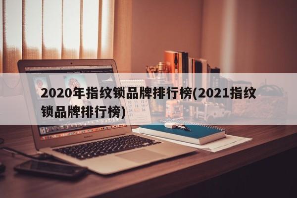 2020年指纹锁品牌排行榜(2021指纹锁品牌排行榜) 第1张