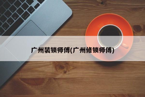 广州装锁师傅(广州修锁师傅) 第1张