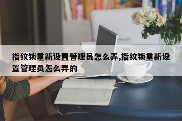 指纹锁重新设置管理员怎么弄,指纹锁重新设置管理员怎么弄的 第1张