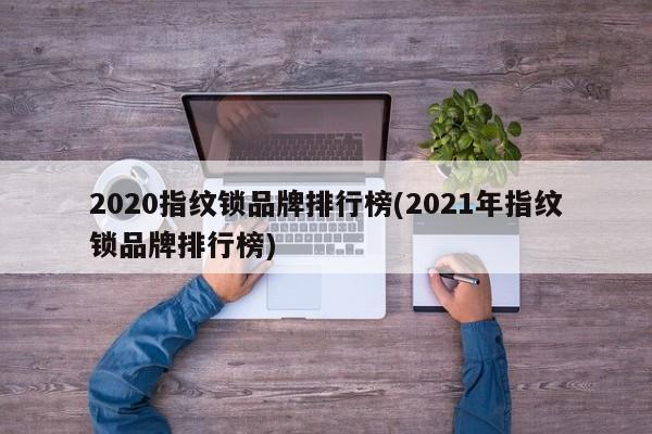 2020指纹锁品牌排行榜(2021年指纹锁品牌排行榜)