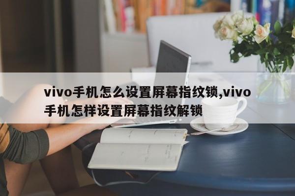 vivo手机怎么设置屏幕指纹锁,vivo手机怎样设置屏幕指纹解锁 第1张