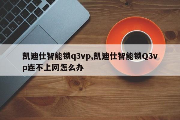 凯迪仕智能锁q3vp,凯迪仕智能锁Q3vp连不上网怎么办