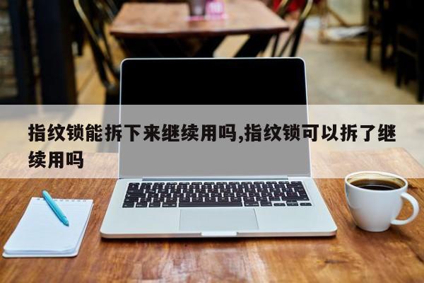 指纹锁能拆下来继续用吗,指纹锁可以拆了继续用吗