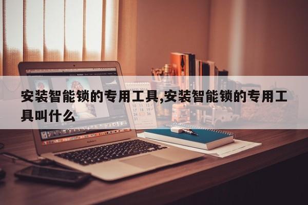 安装智能锁的专用工具,安装智能锁的专用工具叫什么 第1张