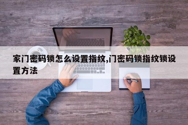 家门密码锁怎么设置指纹,门密码锁指纹锁设置方法