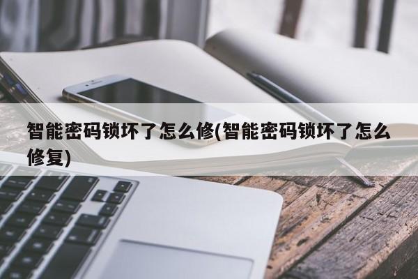 智能密码锁坏了怎么修(智能密码锁坏了怎么修复) 第1张