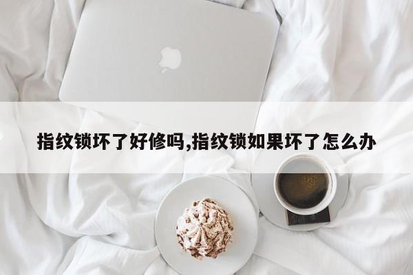 指纹锁坏了好修吗,指纹锁如果坏了怎么办