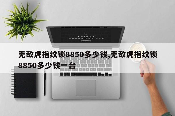 无敌虎指纹锁8850多少钱,无敌虎指纹锁8850多少钱一台 第1张