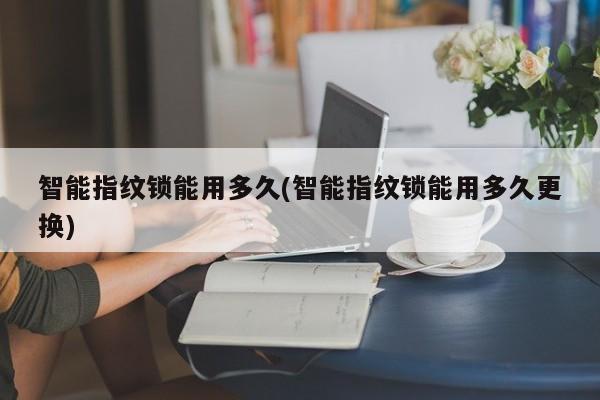 智能指纹锁能用多久(智能指纹锁能用多久更换)