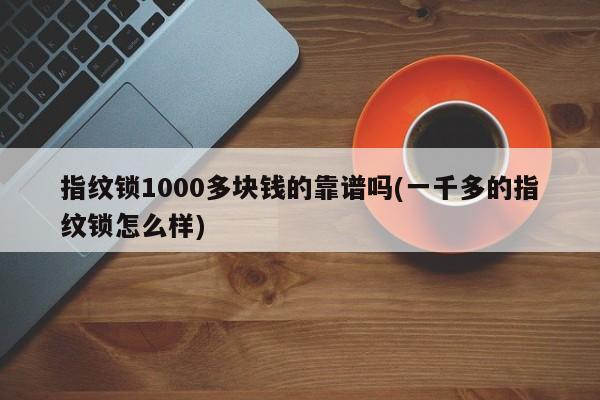 指纹锁1000多块钱的靠谱吗(一千多的指纹锁怎么样) 第1张