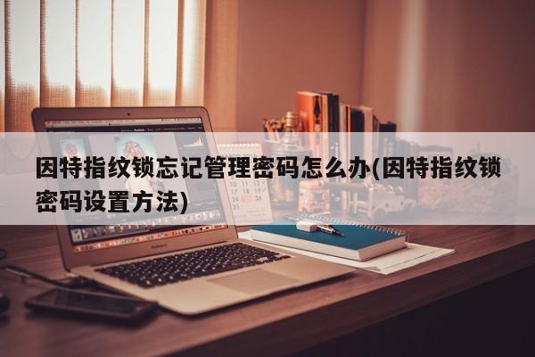 因特指纹锁忘记管理密码怎么办(因特指纹锁密码设置方法)