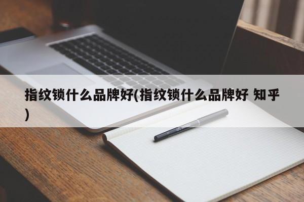 指纹锁什么品牌好(指纹锁什么品牌好 知乎)