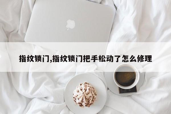 指纹锁门,指纹锁门把手松动了怎么修理