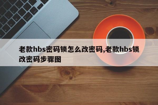 老款hbs密码锁怎么改密码,老款hbs锁改密码步骤图