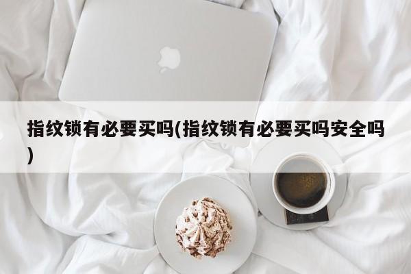 指纹锁有必要买吗(指纹锁有必要买吗安全吗)