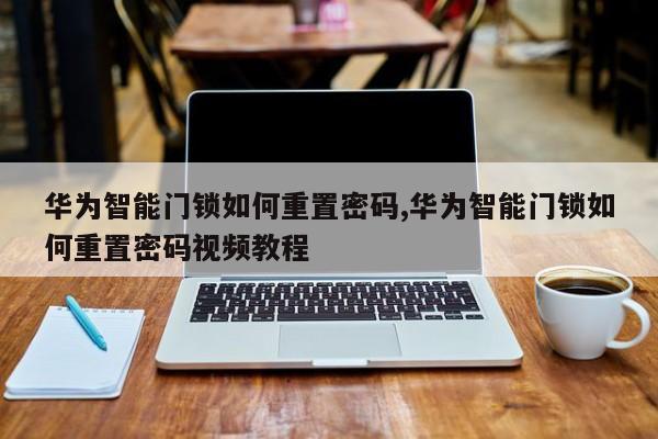 华为智能门锁如何重置密码,华为智能门锁如何重置密码视频教程