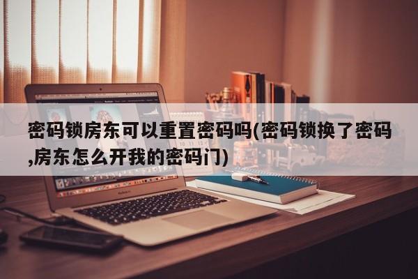 密码锁房东可以重置密码吗(密码锁换了密码,房东怎么开我的密码门)