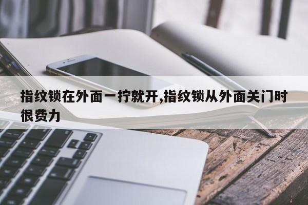 指纹锁在外面一拧就开,指纹锁从外面关门时很费力 第1张