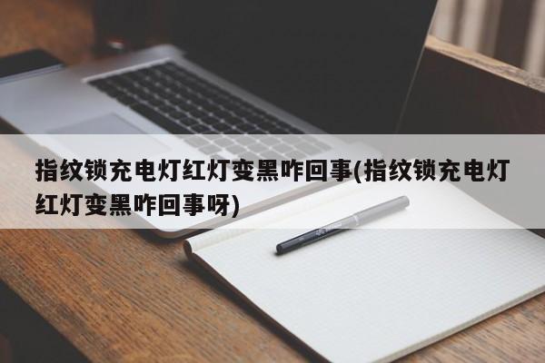 指纹锁充电灯红灯变黑咋回事(指纹锁充电灯红灯变黑咋回事呀)