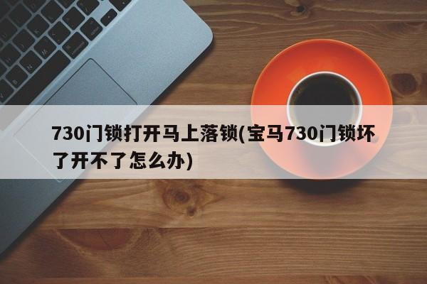 730门锁打开马上落锁(宝马730门锁坏了开不了怎么办) 第1张