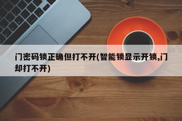 门密码锁正确但打不开(智能锁显示开锁,门却打不开)