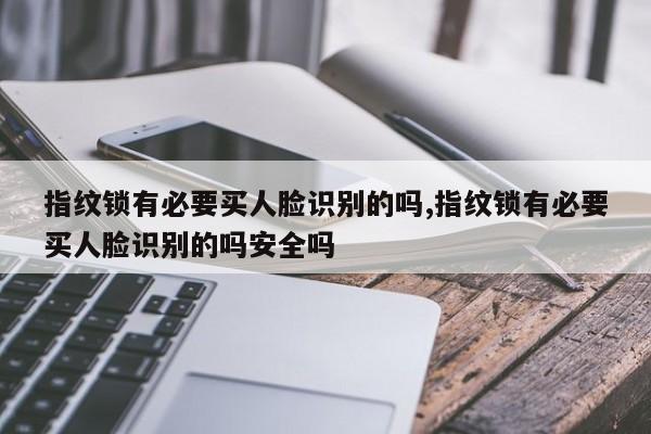 指纹锁有必要买人脸识别的吗,指纹锁有必要买人脸识别的吗安全吗 第1张